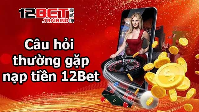 Trả lời các câu hỏi thường gặp về nạp tiền 12Bet